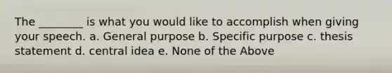 The ________ is what you would like to accomplish when giving your speech. a. General purpose b. Specific purpose c. thesis statement d. central idea e. None of the Above