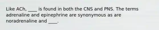 Like ACh, ____ is found in both the CNS and PNS. The terms adrenaline and epinephrine are synonymous as are noradrenaline and ____.