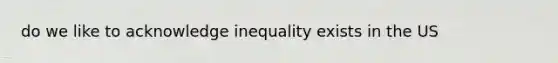 do we like to acknowledge inequality exists in the US