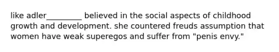 like adler_________ believed in the social aspects of childhood growth and development. she countered freuds assumption that women have weak superegos and suffer from "penis envy."