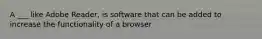 A ___ like Adobe Reader, is software that can be added to increase the functionality of a browser