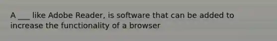 A ___ like Adobe Reader, is software that can be added to increase the functionality of a browser