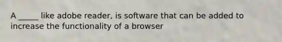 A _____ like adobe reader, is software that can be added to increase the functionality of a browser