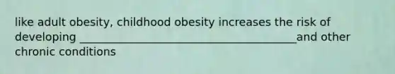 like adult obesity, childhood obesity increases the risk of developing _______________________________________and other chronic conditions