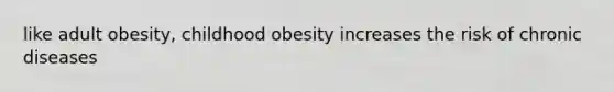 like adult obesity, childhood obesity increases the risk of chronic diseases