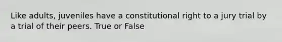 Like adults, juveniles have a constitutional right to a jury trial by a trial of their peers. True or False