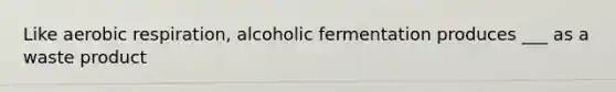 Like aerobic respiration, alcoholic fermentation produces ___ as a waste product