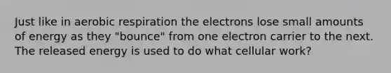 Just like in aerobic respiration the electrons lose small amounts of energy as they "bounce" from one electron carrier to the next. The released energy is used to do what cellular work?