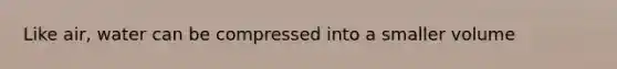 Like air, water can be compressed into a smaller volume