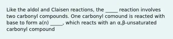 Like the aldol and Claisen reactions, the _____ reaction involves two carbonyl compounds. One carbonyl comound is reacted with base to form a(n) _____, which reacts with an α,β-unsaturated carbonyl compound