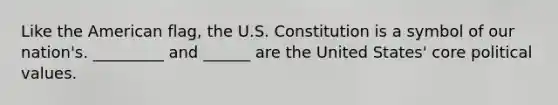 Like the American flag, the U.S. Constitution is a symbol of our nation's. _________ and ______ are the United States' core political values.