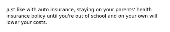 Just like with auto insurance, staying on your parents' health insurance policy until you're out of school and on your own will lower your costs.