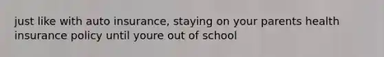 just like with auto insurance, staying on your parents health insurance policy until youre out of school