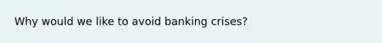 Why would we like to avoid banking crises?