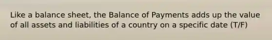 Like a balance sheet, the Balance of Payments adds up the value of all assets and liabilities of a country on a specific date (T/F)