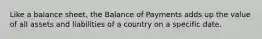 Like a balance sheet, the Balance of Payments adds up the value of all assets and liabilities of a country on a specific date.