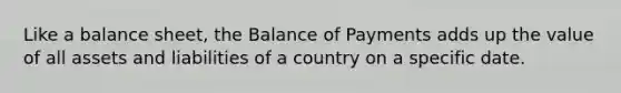 Like a balance sheet, the Balance of Payments adds up the value of all assets and liabilities of a country on a specific date.