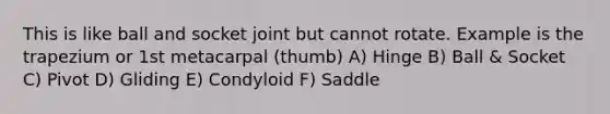 This is like ball and socket joint but cannot rotate. Example is the trapezium or 1st metacarpal (thumb) A) Hinge B) Ball & Socket C) Pivot D) Gliding E) Condyloid F) Saddle