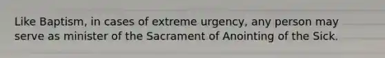 Like Baptism, in cases of extreme urgency, any person may serve as minister of the Sacrament of Anointing of the Sick.