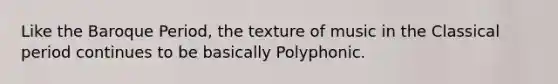 Like the Baroque Period, the texture of music in the Classical period continues to be basically Polyphonic.