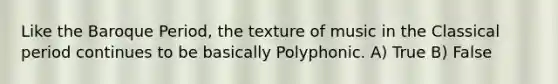 Like the Baroque Period, the texture of music in the Classical period continues to be basically Polyphonic. A) True B) False