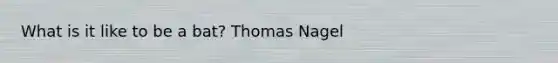 What is it like to be a bat? Thomas Nagel