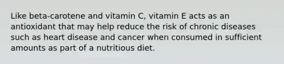 Like beta-carotene and vitamin C, vitamin E acts as an antioxidant that may help reduce the risk of chronic diseases such as heart disease and cancer when consumed in sufficient amounts as part of a nutritious diet.