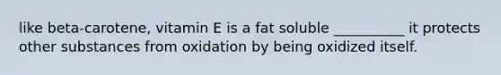 like beta-carotene, vitamin E is a fat soluble __________ it protects other substances from oxidation by being oxidized itself.