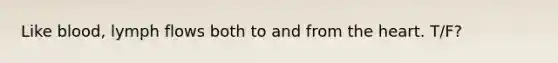 Like blood, lymph flows both to and from the heart. T/F?
