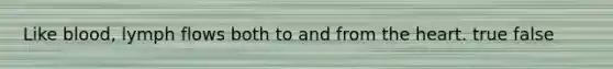 Like blood, lymph flows both to and from the heart. true false