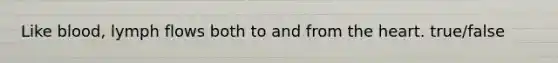 Like blood, lymph flows both to and from the heart. true/false