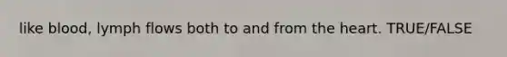 like blood, lymph flows both to and from the heart. TRUE/FALSE