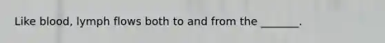 Like blood, lymph flows both to and from the _______.