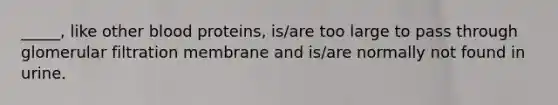 _____, like other blood proteins, is/are too large to pass through glomerular filtration membrane and is/are normally not found in urine.