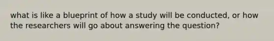 what is like a blueprint of how a study will be conducted, or how the researchers will go about answering the question?