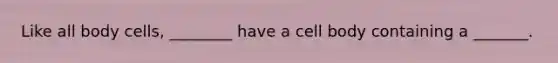 Like all body cells, ________ have a cell body containing a _______.