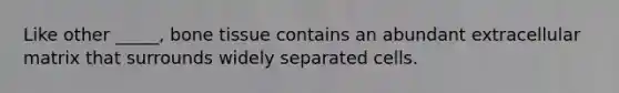 Like other _____, bone tissue contains an abundant extracellular matrix that surrounds widely separated cells.