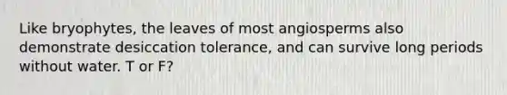 Like bryophytes, the leaves of most angiosperms also demonstrate desiccation tolerance, and can survive long periods without water. T or F?