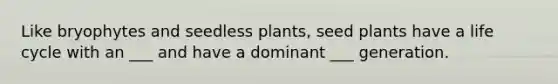 Like bryophytes and seedless plants, seed plants have a life cycle with an ___ and have a dominant ___ generation.