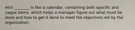 A(n) ________ is like a calendar, containing both specific and vague items, which helps a manager figure out what must be done and how to get it done to meet the objectives set by the organization.