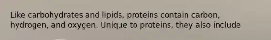 Like carbohydrates and lipids, proteins contain carbon, hydrogen, and oxygen. Unique to proteins, they also include