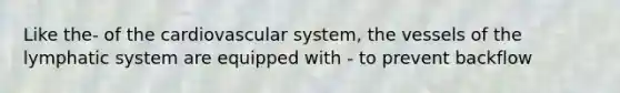 Like the- of the cardiovascular system, the vessels of the lymphatic system are equipped with - to prevent backflow