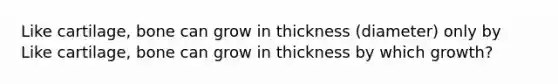 Like cartilage, bone can grow in thickness (diameter) only by Like cartilage, bone can grow in thickness by which growth?