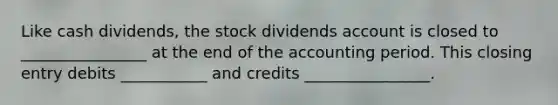 Like cash dividends, the stock dividends account is closed to ________________ at the end of the accounting period. This closing entry debits ___________ and credits ________________.