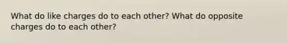 What do like charges do to each other? What do opposite charges do to each other?