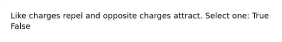 Like charges repel and opposite charges attract. Select one: True False