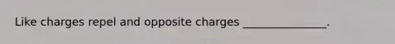 Like charges repel and opposite charges _______________.