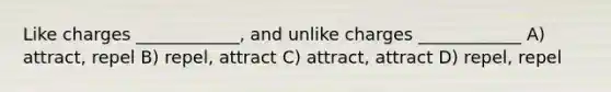 Like charges ____________, and unlike charges ____________ A) attract, repel B) repel, attract C) attract, attract D) repel, repel