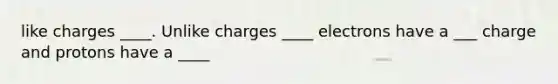 like charges ____. Unlike charges ____ electrons have a ___ charge and protons have a ____