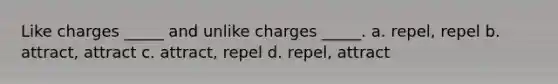 Like charges _____ and unlike charges _____. a. repel, repel b. attract, attract c. attract, repel d. repel, attract